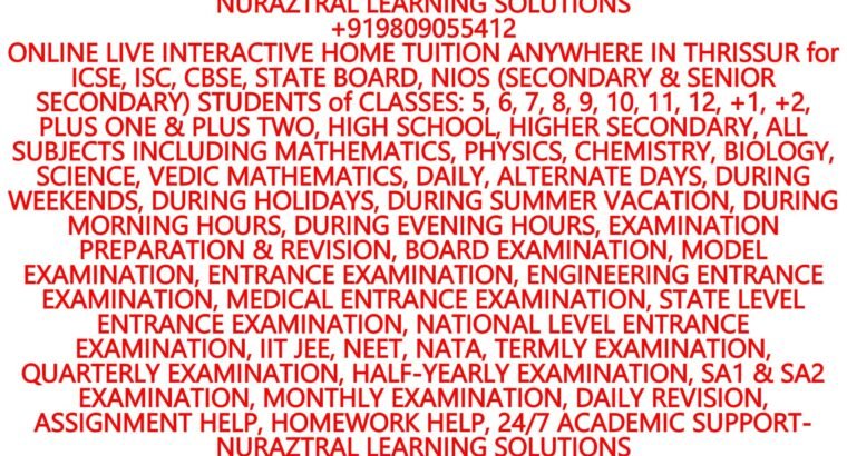 HOME TUITION IN AND AROUND THRISSUR DISTRICT for ICSE, ISC, CBSE, STATE BOARD, NIOS (SECONDARY & SENIOR SECONDARY) STUDENTS of CLASSES: VIII, IX, X, XI, XII, PLUS ONE & PLUS TWO, ALL SUBJECTS INCLUDING MATHEMATICS, PHYSICS, CHEMISTRY, SCIENCE, DAILY, ALTERNATE DAYS, DURING WEEKENDS, DURING HOLIDAYS, DURING SUMMER VACATION, DURING MORNING HOURS, DURING EVENING HOURS, EXAMINATION PREPARATION & REVISION, BOARD EXAMINATION, MODEL EXAMINATION, ENTRANCE EXAMINATION, ENGINEERING ENTRANCE EXAMINATION, MEDICAL ENTRANCE EXAMINATION, STATE LEVEL ENTRANCE EXMINATION, NATIONAL LEVEL ENTRANCE EXAMINATION, IIT JEE, NEET, NATA, TERMLY EXAMINATION, QUARTERLY EXAMINATION, HALF-YEARLY EXAMINATION, SA1 & SA2 EXAMINATION- NURAZTRAL LEARNING SOLUTIONS